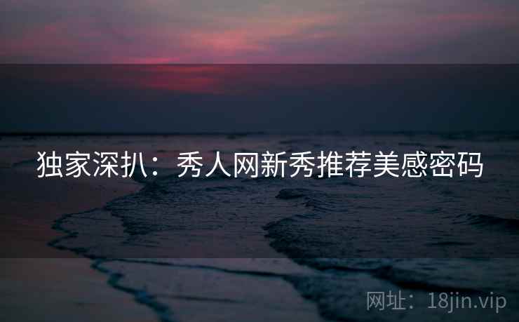 独家深扒：秀人网新秀推荐美感密码