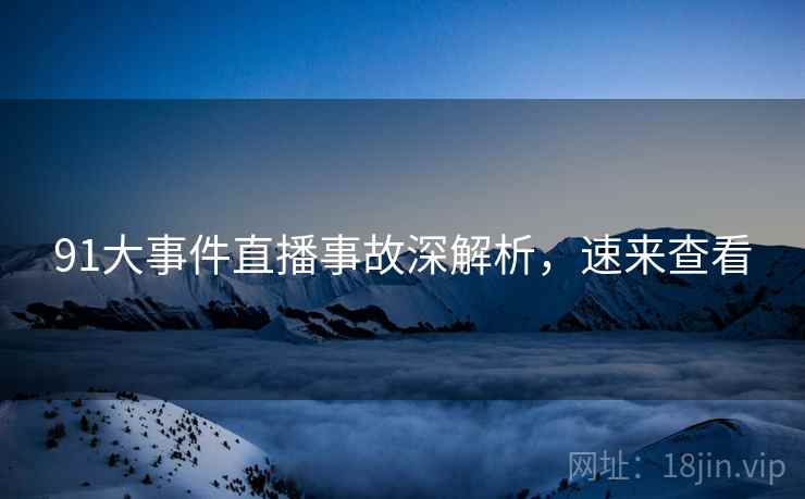 91大事件直播事故深解析，速来查看