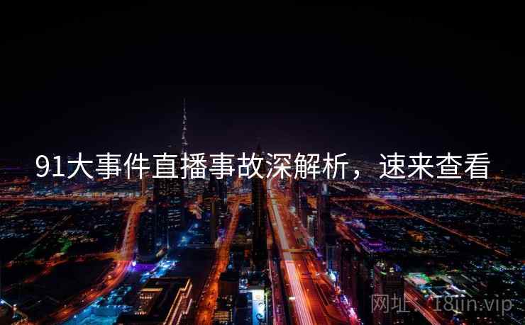 91大事件直播事故深解析，速来查看