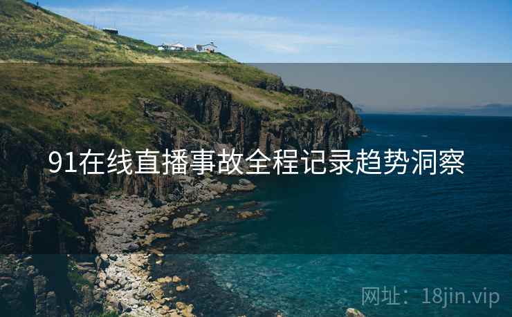 91在线直播事故全程记录趋势洞察