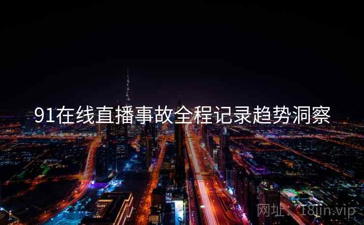 91在线直播事故全程记录趋势洞察