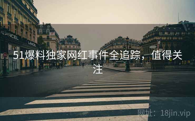 51爆料独家网红事件全追踪，值得关注