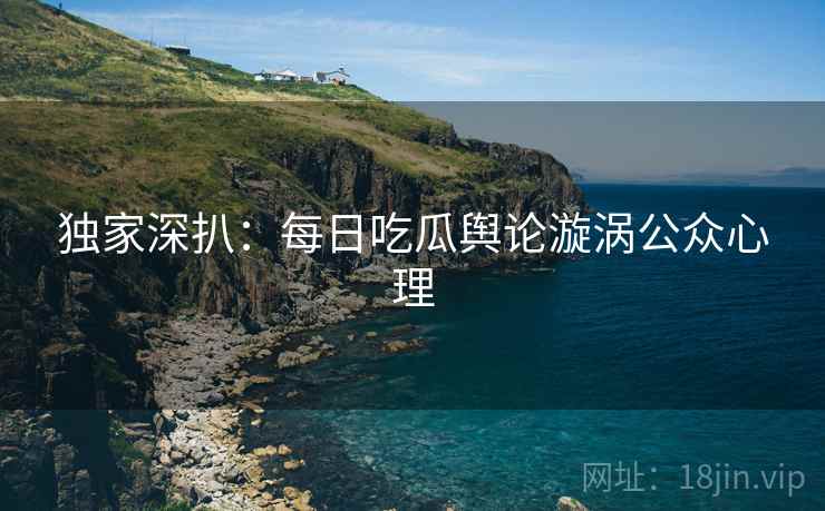 独家深扒：每日吃瓜舆论漩涡公众心理