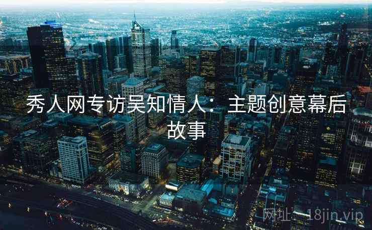 秀人网专访吴知情人：主题创意幕后故事