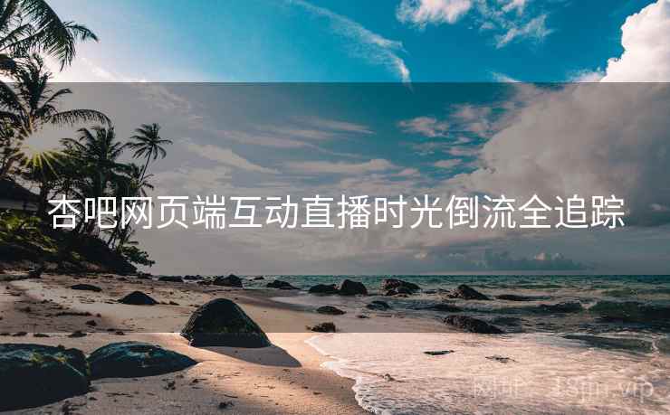 杏吧网页端互动直播时光倒流全追踪