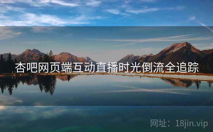 杏吧网页端互动直播时光倒流全追踪