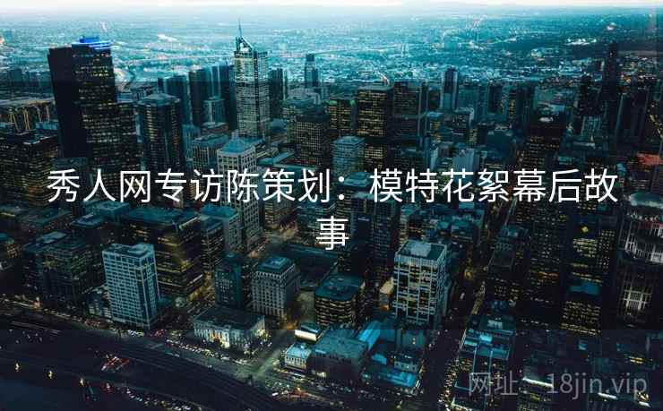 秀人网专访陈策划：模特花絮幕后故事