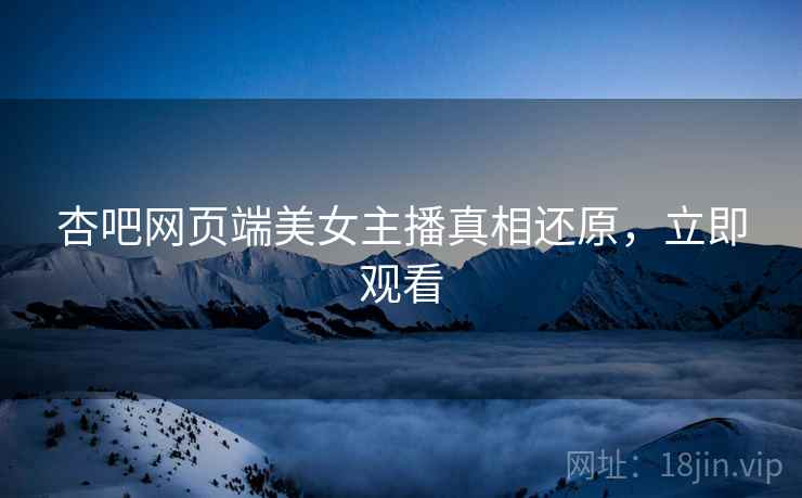 杏吧网页端美女主播真相还原，立即观看