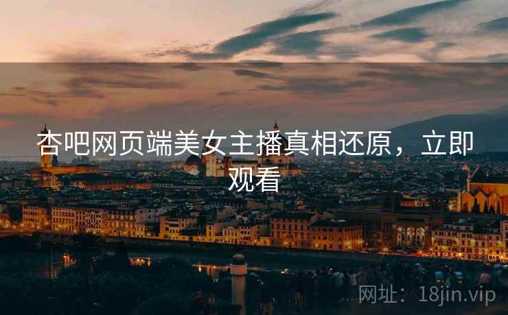 杏吧网页端美女主播真相还原，立即观看