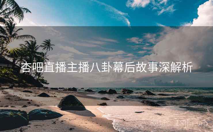 杏吧直播主播八卦幕后故事深解析