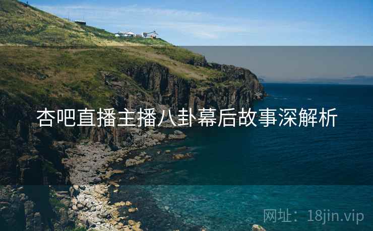 杏吧直播主播八卦幕后故事深解析