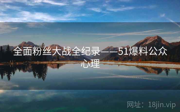 全面粉丝大战全纪录——51爆料公众心理