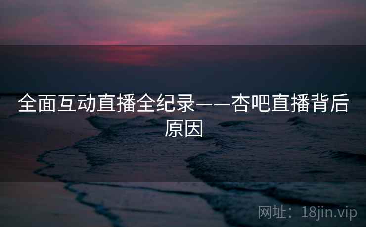 全面互动直播全纪录——杏吧直播背后原因