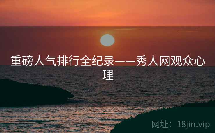 重磅人气排行全纪录——秀人网观众心理