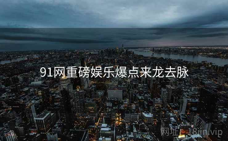 91网重磅娱乐爆点来龙去脉
