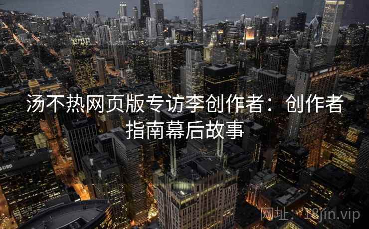汤不热网页版专访李创作者：创作者指南幕后故事