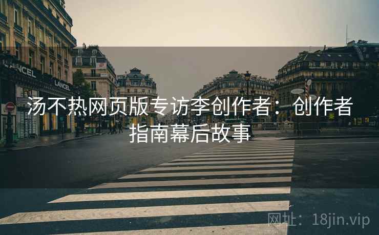 汤不热网页版专访李创作者：创作者指南幕后故事