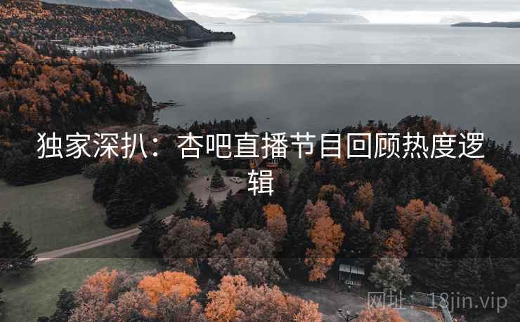 独家深扒：杏吧直播节目回顾热度逻辑