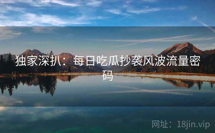 独家深扒：每日吃瓜抄袭风波流量密码