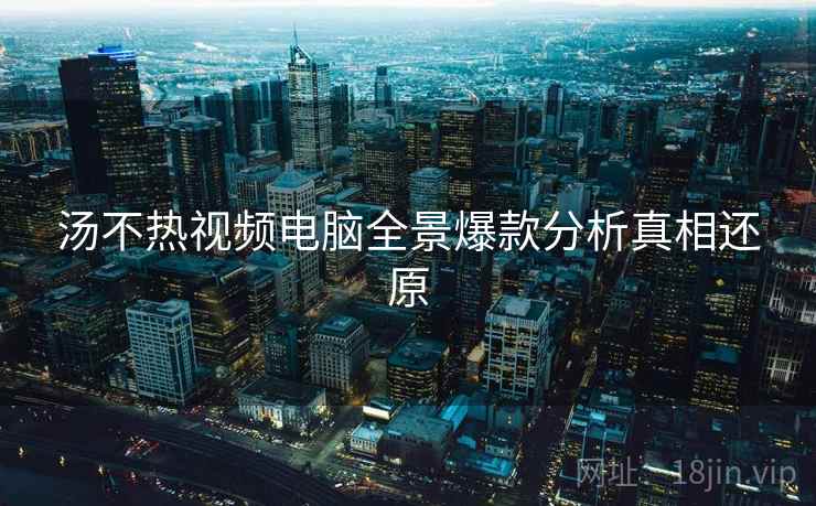 汤不热视频电脑全景爆款分析真相还原