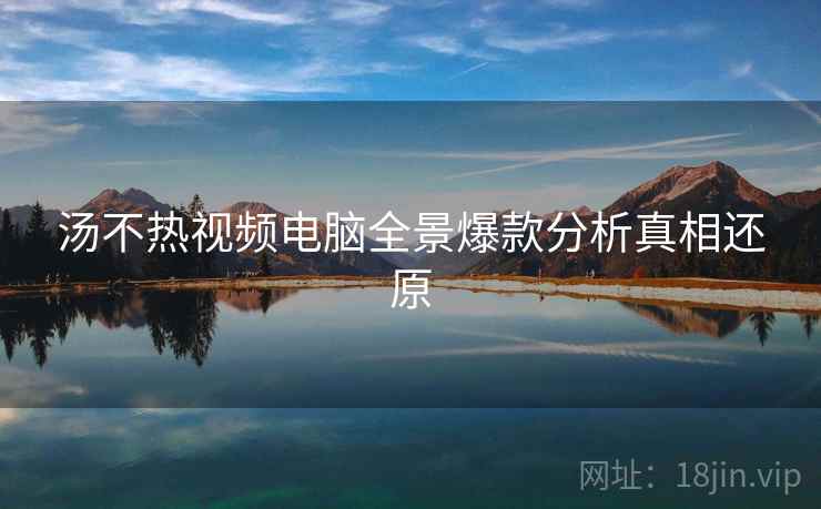 汤不热视频电脑全景爆款分析真相还原