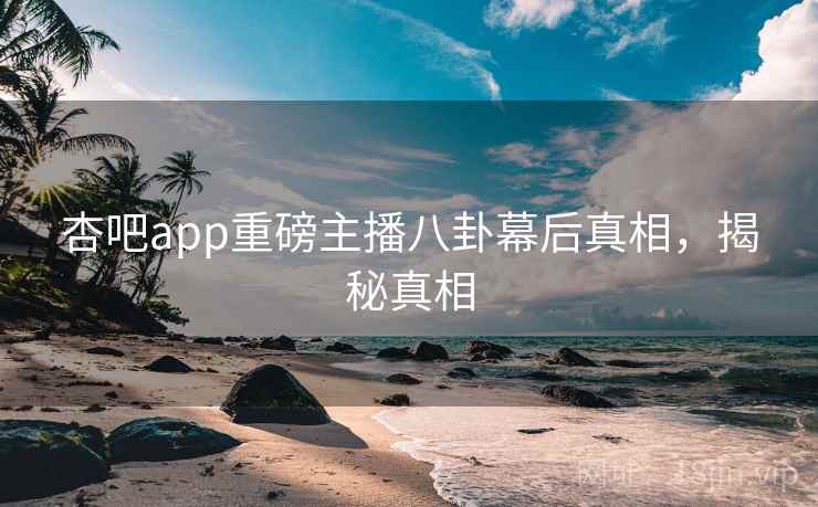 杏吧app重磅主播八卦幕后真相，揭秘真相