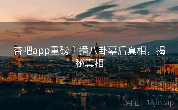 杏吧app重磅主播八卦幕后真相，揭秘真相