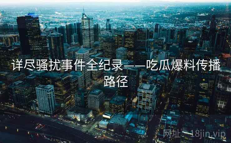 详尽骚扰事件全纪录——吃瓜爆料传播路径