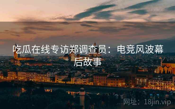 吃瓜在线专访郑调查员：电竞风波幕后故事