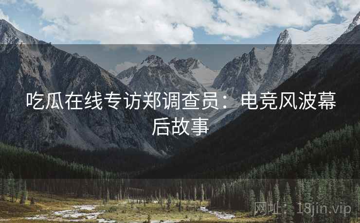 吃瓜在线专访郑调查员：电竞风波幕后故事