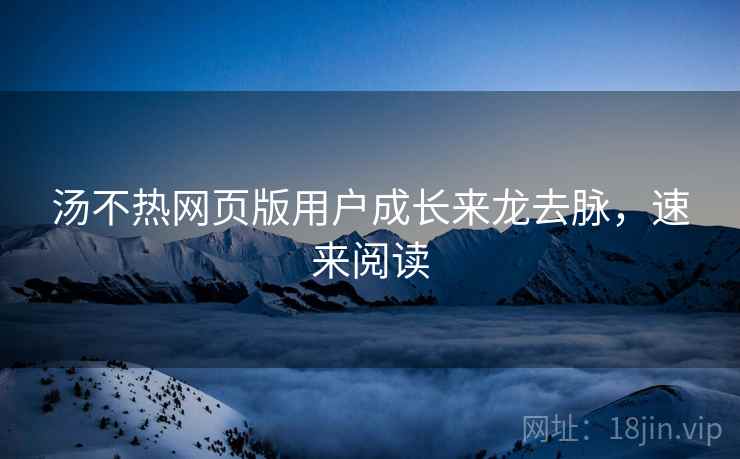 汤不热网页版用户成长来龙去脉，速来阅读