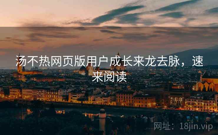汤不热网页版用户成长来龙去脉，速来阅读