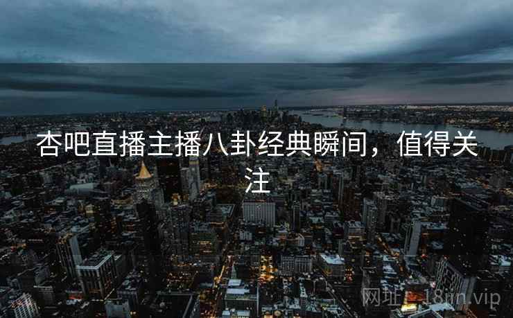 杏吧直播主播八卦经典瞬间，值得关注
