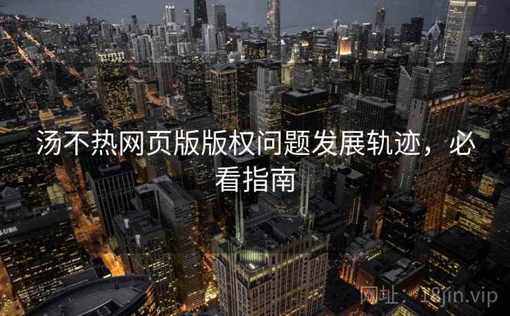 汤不热网页版版权问题发展轨迹，必看指南