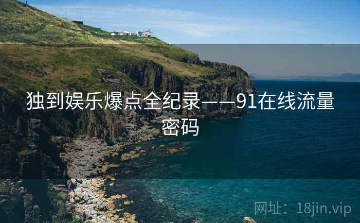 独到娱乐爆点全纪录——91在线流量密码