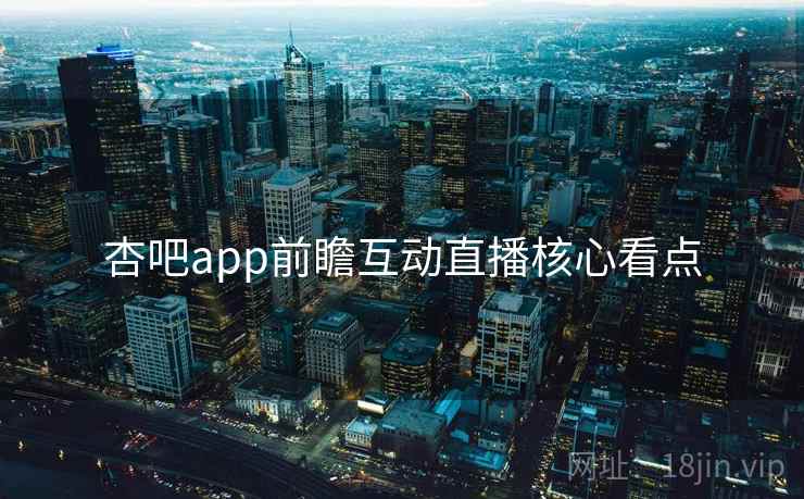 杏吧app前瞻互动直播核心看点