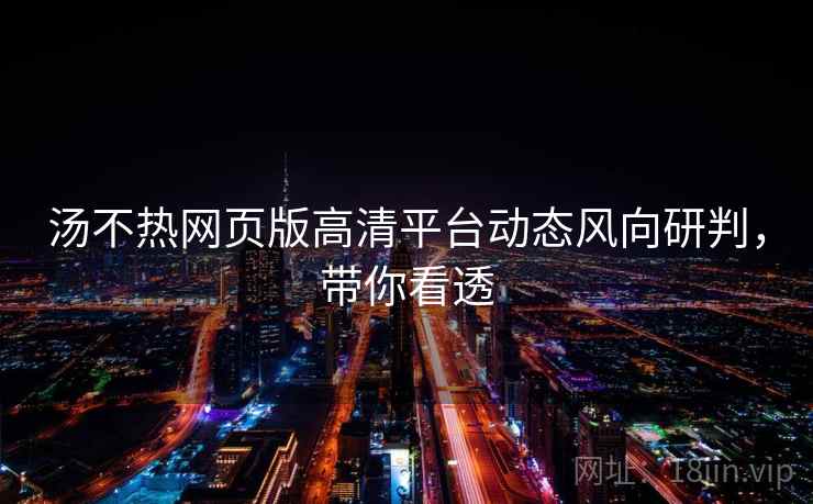 汤不热网页版高清平台动态风向研判，带你看透