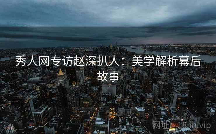 秀人网专访赵深扒人：美学解析幕后故事