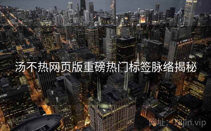 汤不热网页版重磅热门标签脉络揭秘