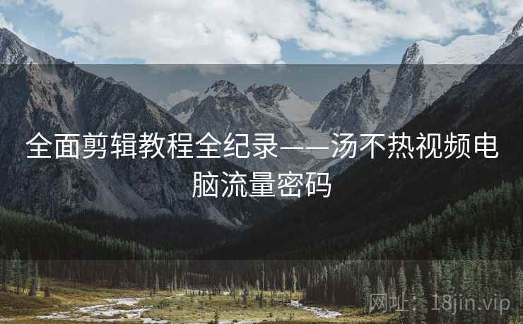 全面剪辑教程全纪录——汤不热视频电脑流量密码